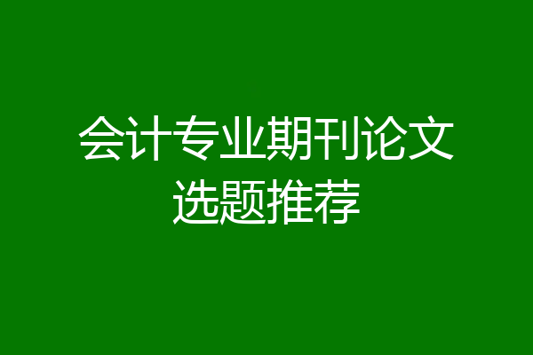 会计专业期刊论文选题推荐