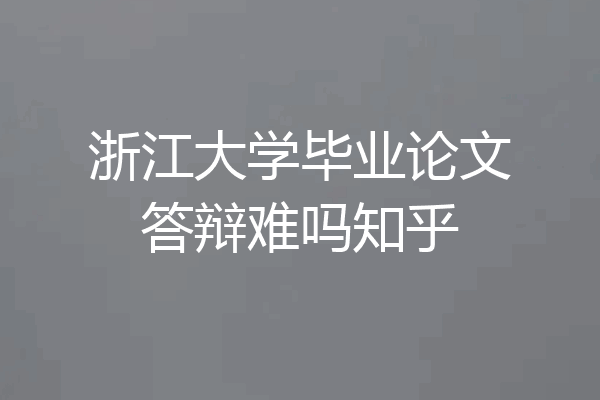 浙江大学毕业论文答辩难吗知乎
