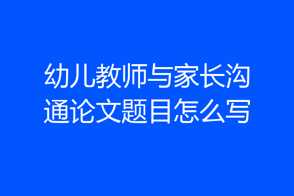 幼儿教师与家长沟通论文题目怎么写
