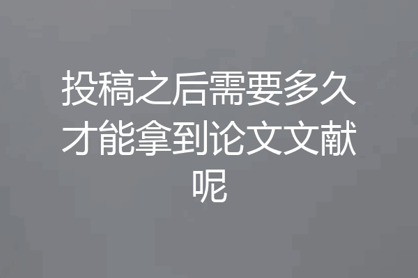 投稿之后需要多久才能拿到论文文献呢