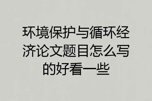 环境保护与循环经济论文题目怎么写的好看一些