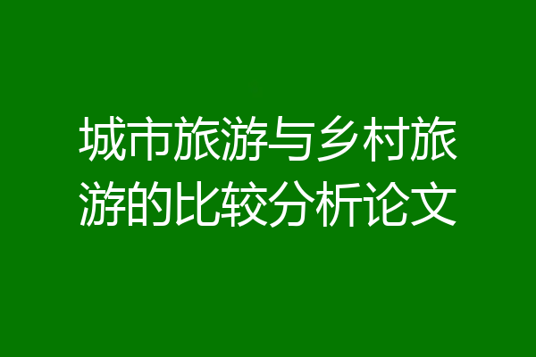 城市旅游与乡村旅游的比较分析论文