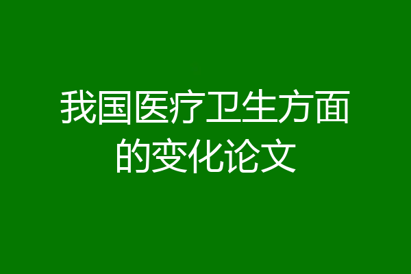我国医疗卫生方面的变化论文