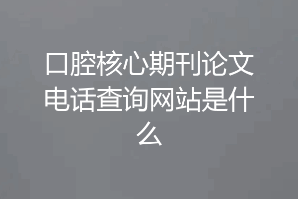 口腔核心期刊论文电话查询网站是什么