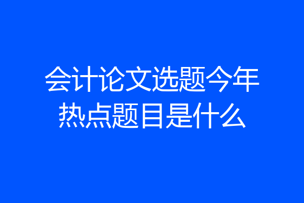 会计论文选题今年热点题目是什么