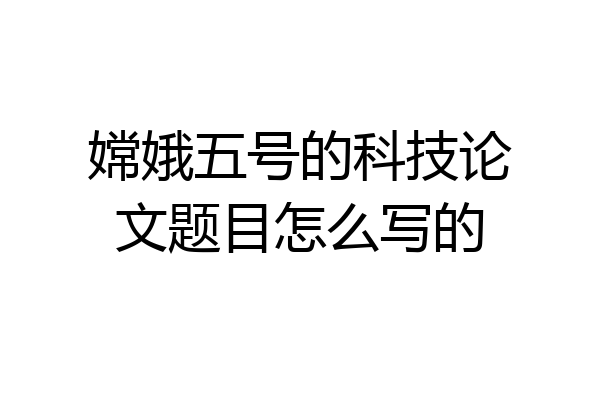 嫦娥五号的科技论文题目怎么写的