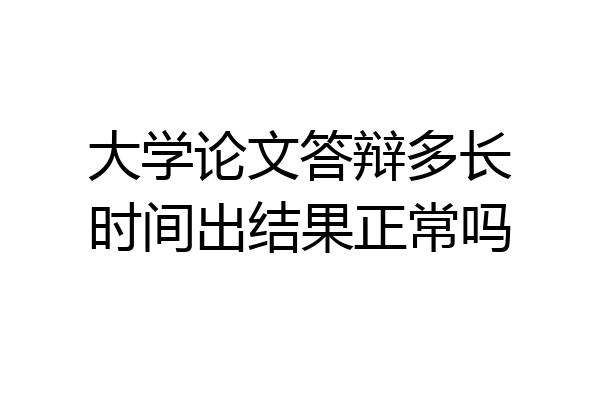 大学论文答辩多长时间出结果正常吗