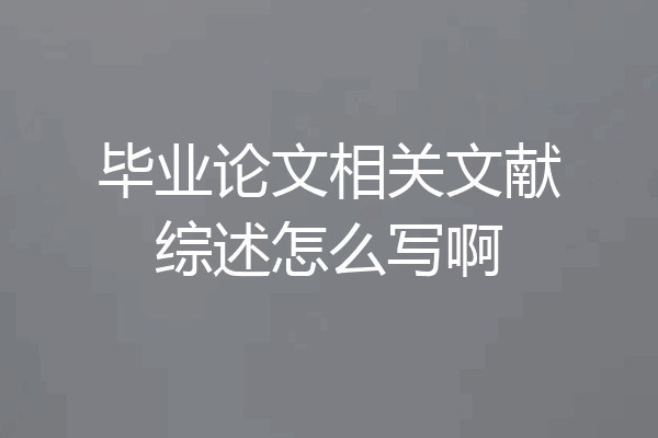 毕业论文相关文献综述怎么写啊