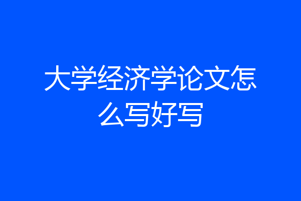 大学经济学论文怎么写好写