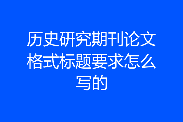 历史研究期刊论文格式标题要求怎么写的