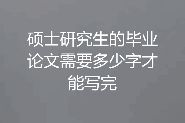 硕士研究生的毕业论文需要多少字才能写完