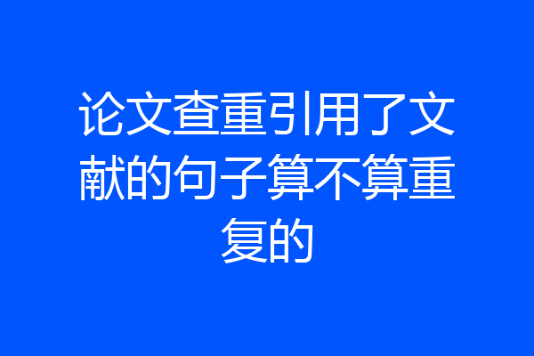论文查重引用了文献的句子算不算重复的