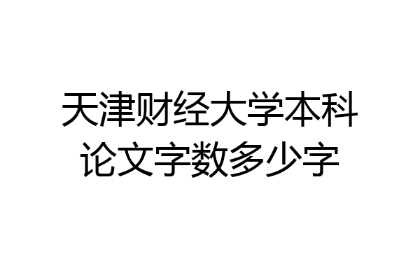 天津财经大学本科论文字数多少字