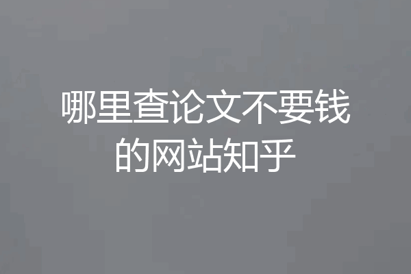 哪里查论文不要钱的网站知乎