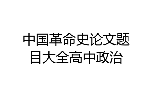 中国革命史论文题目大全高中政治