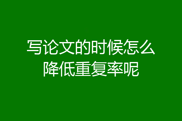 写论文的时候怎么降低重复率呢