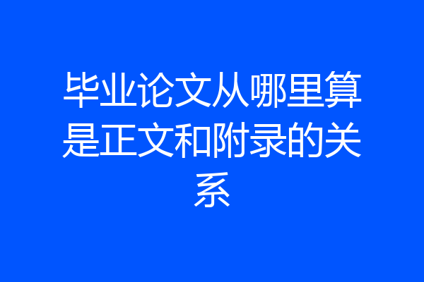 毕业论文从哪里算是正文和附录的关系
