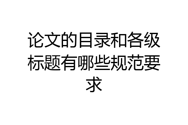 论文的目录和各级标题有哪些规范要求
