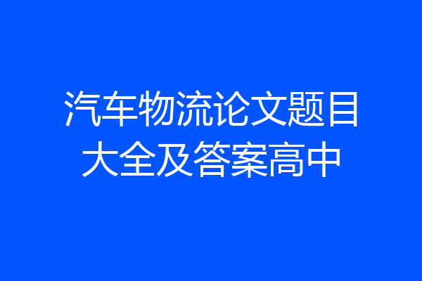 汽车物流论文题目大全及答案高中
