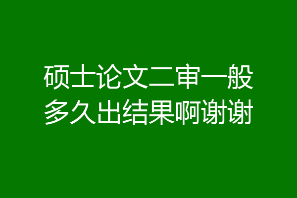 硕士论文二审一般多久出结果啊谢谢