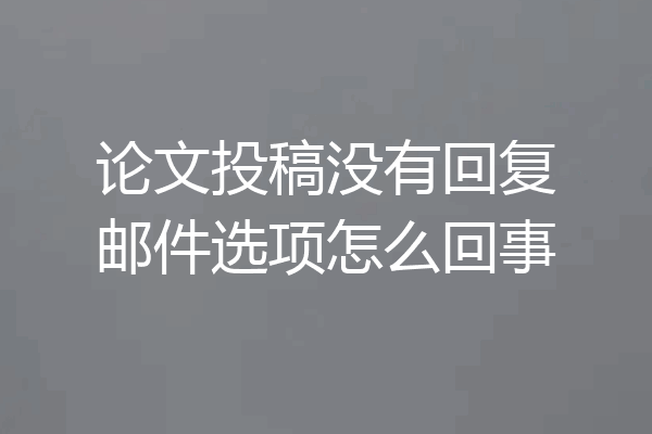 论文投稿没有回复邮件选项怎么回事