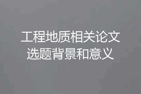 工程地质相关论文选题背景和意义