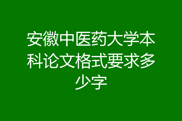 安徽中医药大学本科论文格式要求多少字