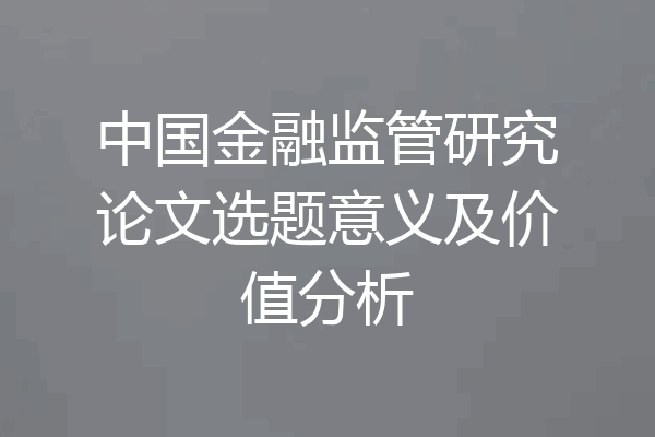 中国金融监管研究论文选题意义及价值分析