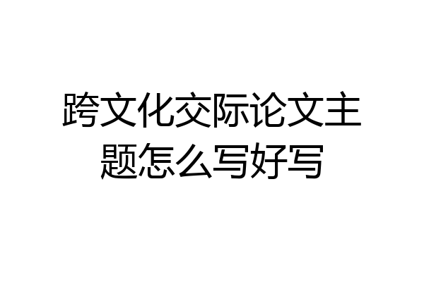 跨文化交际论文主题怎么写好写