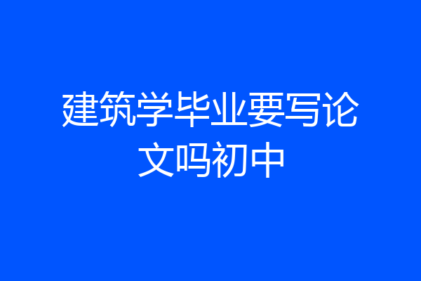 建筑学毕业要写论文吗初中