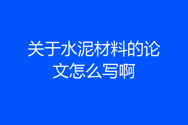 关于水泥材料的论文怎么写啊