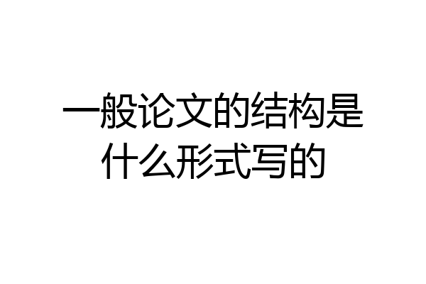 一般论文的结构是什么形式写的