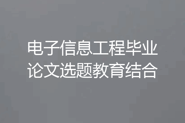 电子信息工程毕业论文选题教育结合