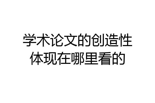 学术论文的创造性体现在哪里看的