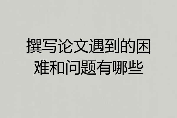 撰写论文遇到的困难和问题有哪些