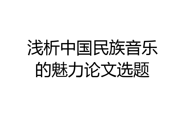 浅析中国民族音乐的魅力论文选题