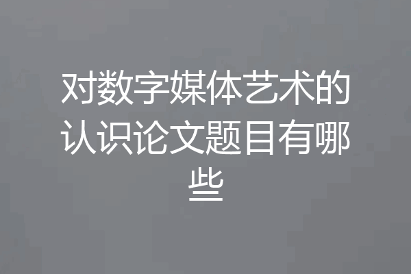 对数字媒体艺术的认识论文题目有哪些