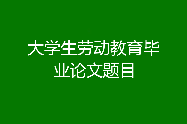 大学生劳动教育毕业论文题目