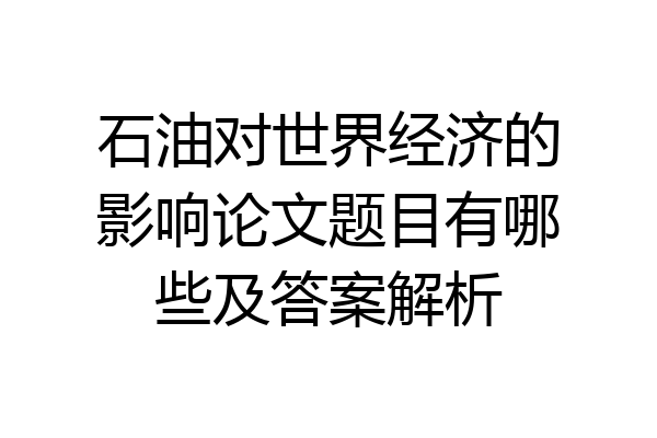 石油对世界经济的影响论文题目有哪些及答案解析