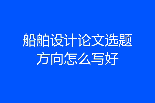 船舶设计论文选题方向怎么写好