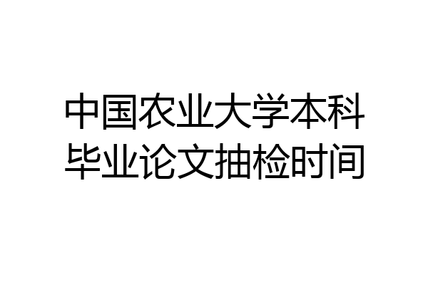 中国农业大学本科毕业论文抽检时间