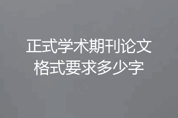 正式学术期刊论文格式要求多少字