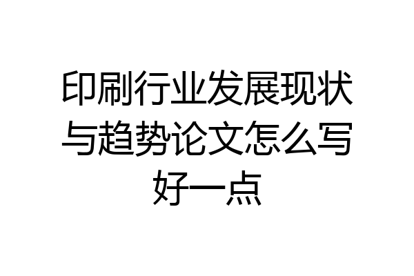 印刷行业发展现状与趋势论文怎么写好一点