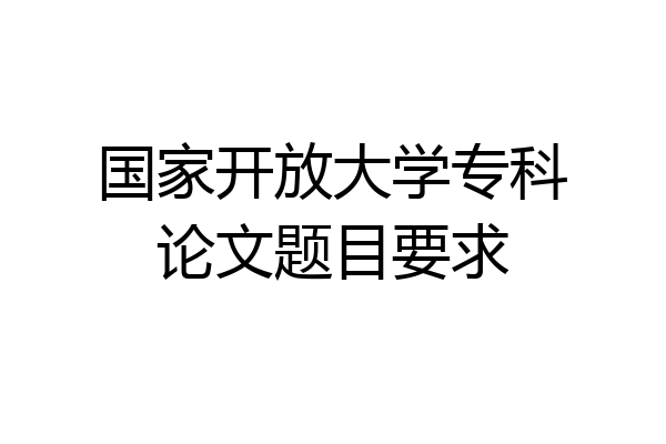 国家开放大学专科论文题目要求