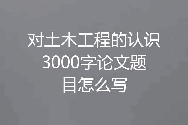 对土木工程的认识3000字论文题目怎么写