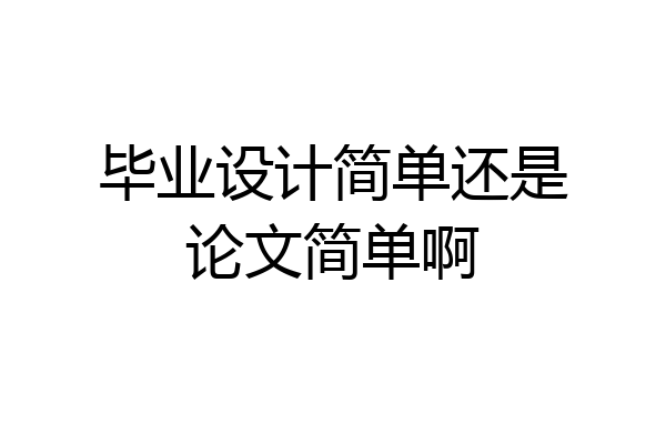 毕业设计简单还是论文简单啊