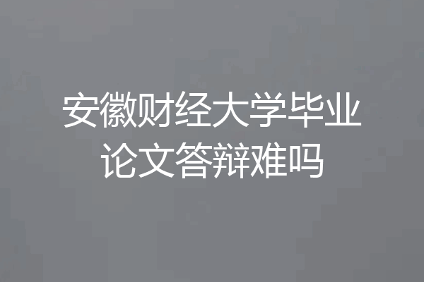 安徽财经大学毕业论文答辩难吗