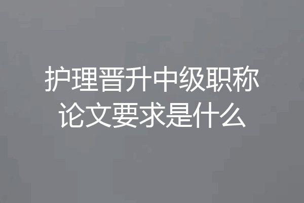 护理晋升中级职称论文要求是什么