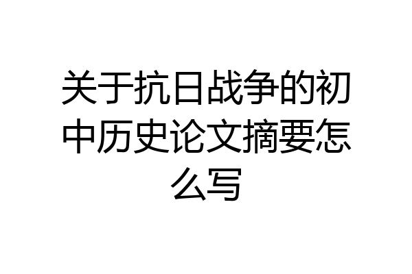 关于抗日战争的初中历史论文摘要怎么写