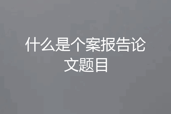 什么是个案报告论文题目